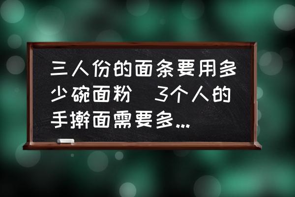 三人份的面條要用多少碗面粉(3個(gè)人的手搟面需要多少面粉？)