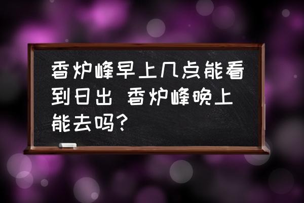 香爐峰早上幾點能看到日出 香爐峰晚上能去嗎？