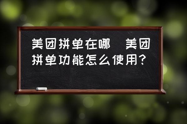 美團(tuán)拼單在哪(美團(tuán)拼單功能怎么使用？)