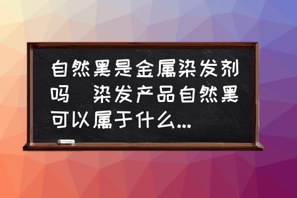 自然黑是金屬染發(fā)劑嗎(染發(fā)產(chǎn)品自然黑可以屬于什么顏色？)