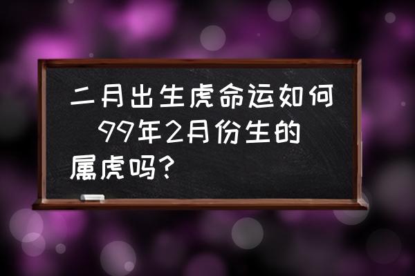 二月出生虎命運如何(99年2月份生的屬虎嗎？)