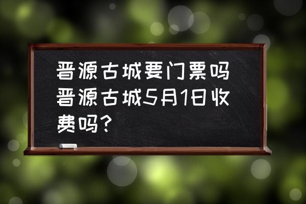 晉源古城要門票嗎 晉源古城5月1日收費(fèi)嗎？