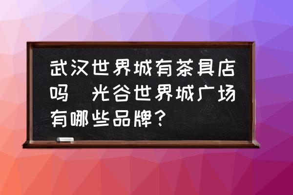 武漢世界城有茶具店嗎(光谷世界城廣場有哪些品牌？)