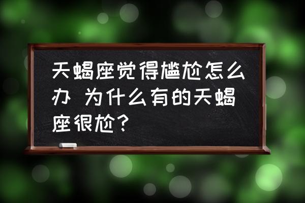 天蝎座覺(jué)得尷尬怎么辦 為什么有的天蝎座很尬？