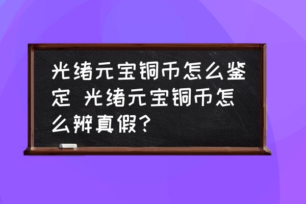 光緒元寶銅幣怎么鑒定 光緒元寶銅幣怎么辨真假？