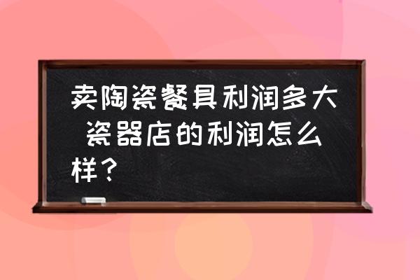 賣陶瓷餐具利潤多大 瓷器店的利潤怎么樣？