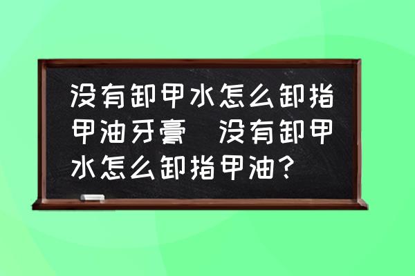 沒(méi)有卸甲水怎么卸指甲油牙膏(沒(méi)有卸甲水怎么卸指甲油？)