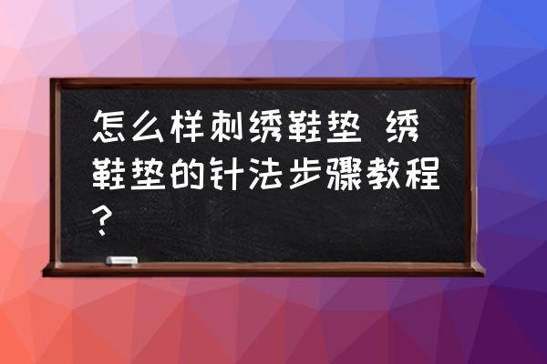 怎么樣刺繡鞋墊 繡鞋墊的針法步驟教程？