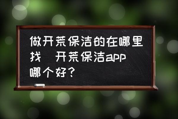 做開(kāi)荒保潔的在哪里找(開(kāi)荒保潔app哪個(gè)好？)