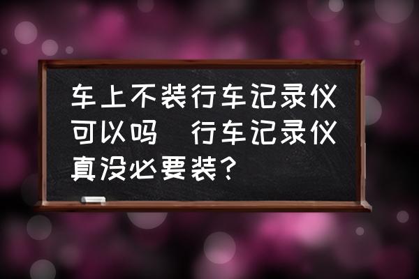 車上不裝行車記錄儀可以嗎(行車記錄儀真沒必要裝？)