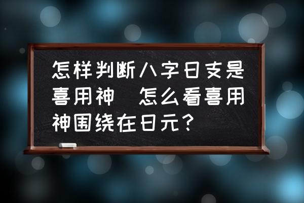 怎樣判斷八字日支是喜用神(怎么看喜用神圍繞在日元？)