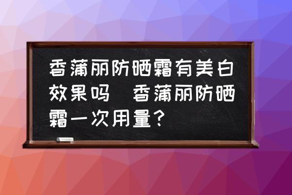 香蒲麗防曬霜有美白效果嗎(香蒲麗防曬霜一次用量？)