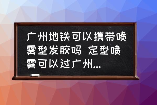 廣州地鐵可以攜帶噴霧型發(fā)膠嗎 定型噴霧可以過廣州地鐵安檢嗎？