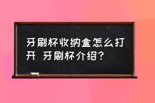 牙刷杯收納盒怎么打開 牙刷杯介紹？