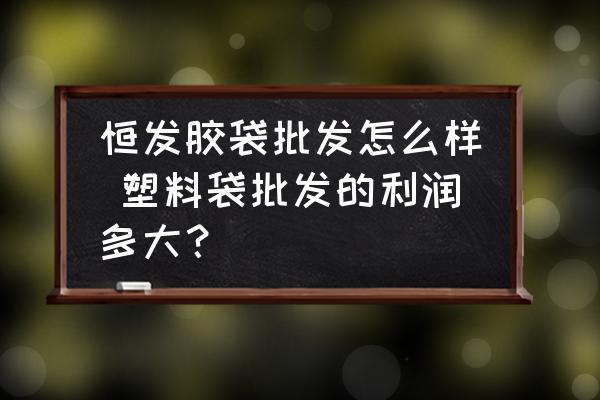 恒發(fā)膠袋批發(fā)怎么樣 塑料袋批發(fā)的利潤多大？