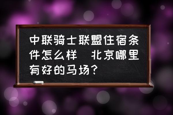中聯(lián)騎士聯(lián)盟住宿條件怎么樣(北京哪里有好的馬場(chǎng)？)