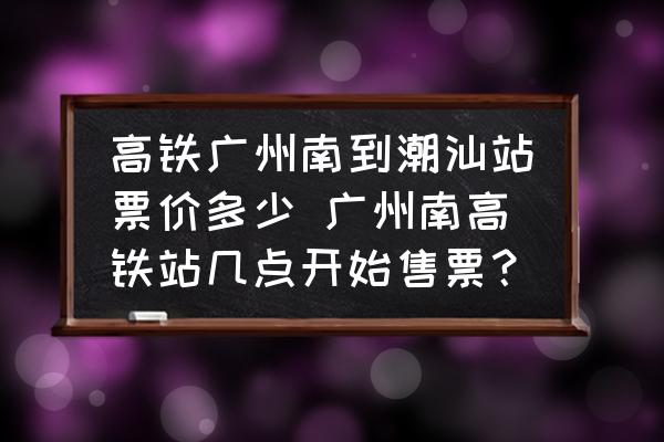 高鐵廣州南到潮汕站票價多少 廣州南高鐵站幾點開始售票？