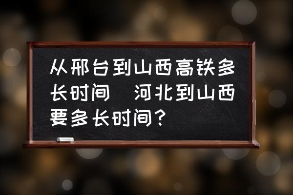 從邢臺到山西高鐵多長時間(河北到山西要多長時間？)