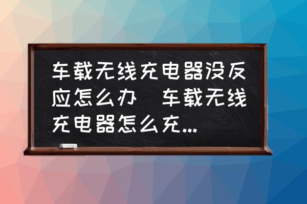 車載無線充電器沒反應(yīng)怎么辦(車載無線充電器怎么充不了電？)