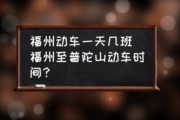 福州動(dòng)車一天幾班(福州至普陀山動(dòng)車時(shí)間？)