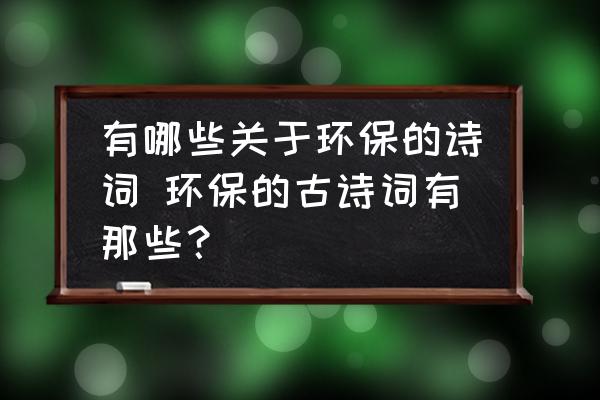 有哪些關(guān)于環(huán)保的詩詞 環(huán)保的古詩詞有那些？