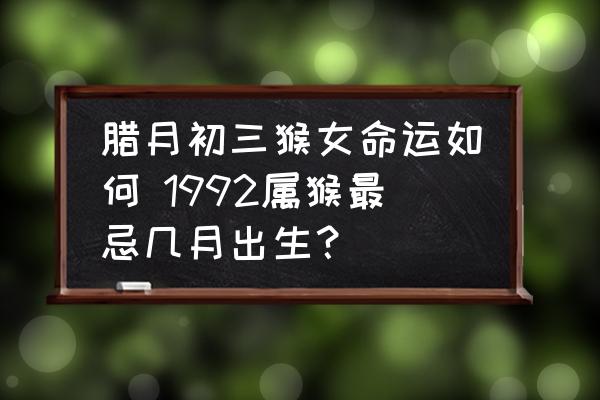 臘月初三猴女命運如何 1992屬猴最忌幾月出生？