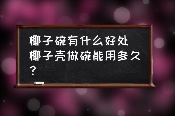 椰子碗有什么好處(椰子殼做碗能用多久？)