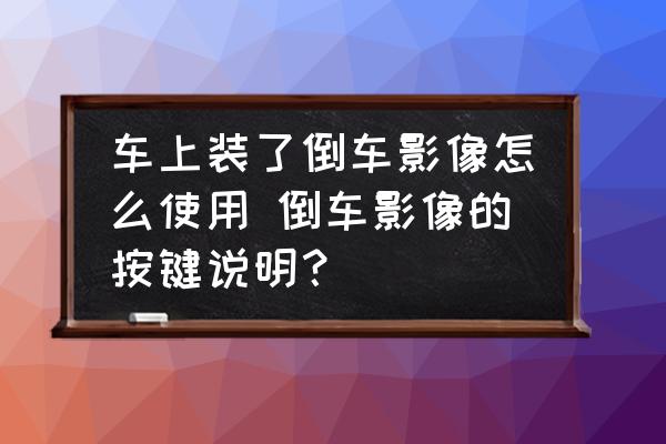 車上裝了倒車影像怎么使用 倒車影像的按鍵說明？