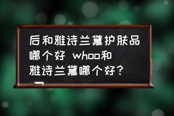 后和雅詩蘭黛護(hù)膚品哪個好 whoo和雅詩蘭黛哪個好？