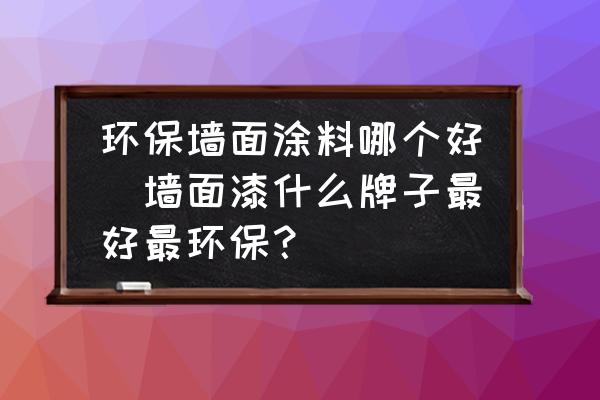 環(huán)保墻面涂料哪個(gè)好(墻面漆什么牌子最好最環(huán)保？)