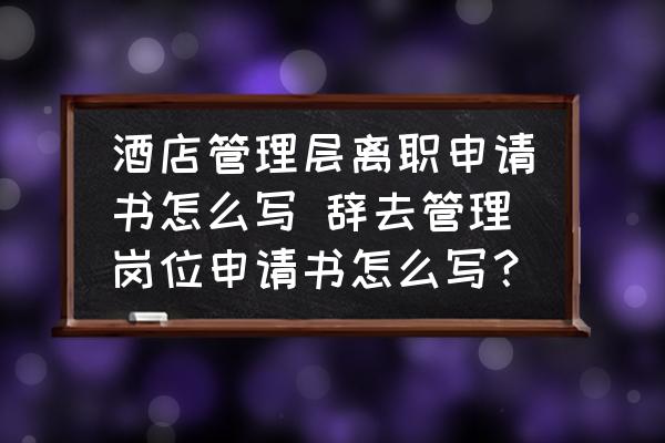 酒店管理層離職申請(qǐng)書怎么寫 辭去管理崗位申請(qǐng)書怎么寫？