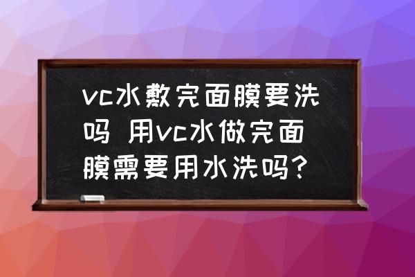 vc水敷完面膜要洗嗎 用vc水做完面膜需要用水洗嗎？