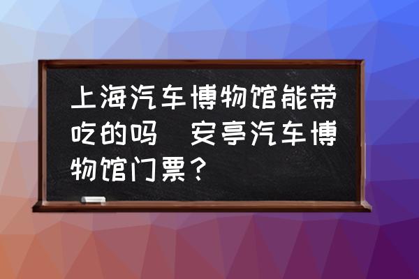 上海汽車博物館能帶吃的嗎(安亭汽車博物館門票？)