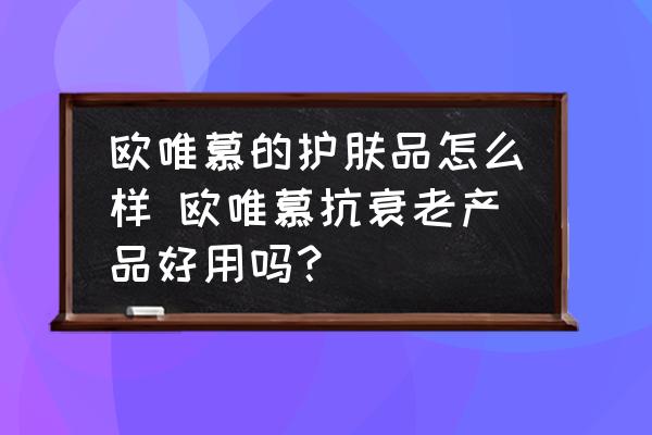歐唯慕的護(hù)膚品怎么樣 歐唯慕抗衰老產(chǎn)品好用嗎？