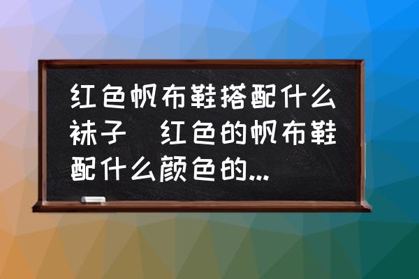 紅色帆布鞋搭配什么襪子(紅色的帆布鞋配什么顏色的襪子？)