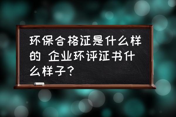 環(huán)保合格證是什么樣的 企業(yè)環(huán)評證書什么樣子？