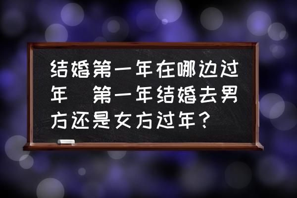 結(jié)婚第一年在哪邊過(guò)年(第一年結(jié)婚去男方還是女方過(guò)年？)