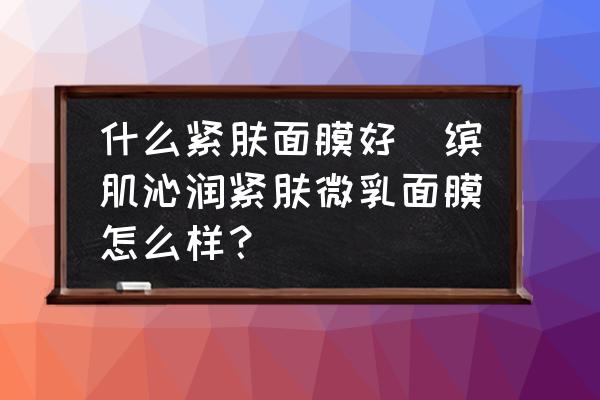 什么緊膚面膜好(繽肌沁潤(rùn)緊膚微乳面膜怎么樣？)