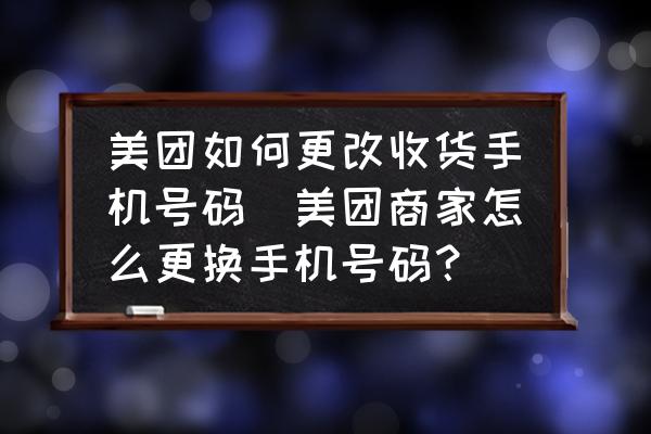 美團(tuán)如何更改收貨手機號碼(美團(tuán)商家怎么更換手機號碼？)