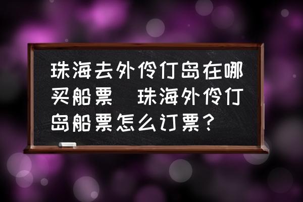 珠海去外伶仃島在哪買船票(珠海外伶仃島船票怎么訂票？)