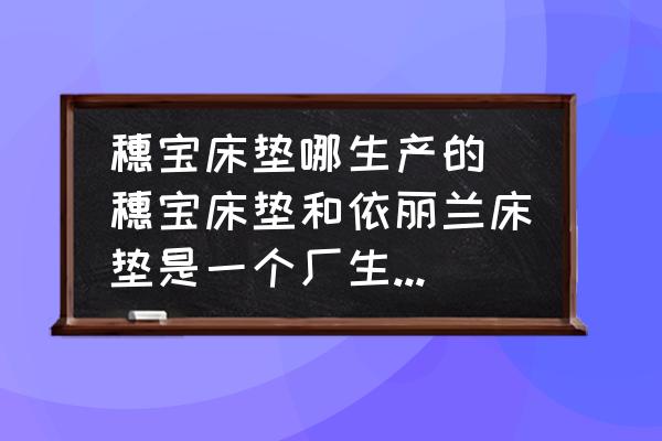 穗寶床墊哪生產(chǎn)的(穗寶床墊和依麗蘭床墊是一個廠生產(chǎn)的嗎？)