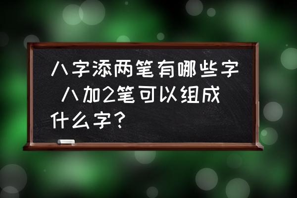 八字添兩筆有哪些字 八加2筆可以組成什么字？