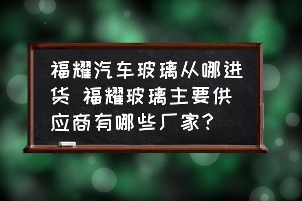 福耀汽車(chē)玻璃從哪進(jìn)貨 福耀玻璃主要供應(yīng)商有哪些廠(chǎng)家？