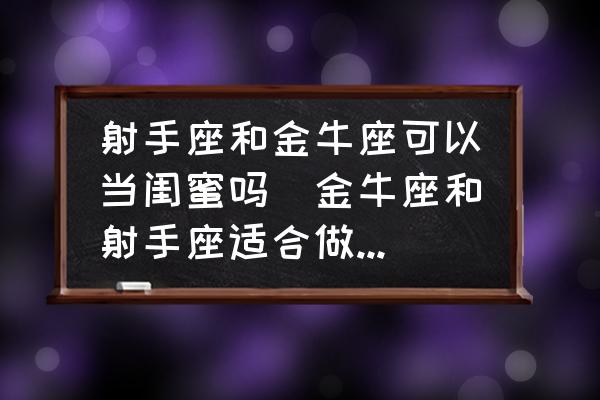 射手座和金牛座可以當(dāng)閨蜜嗎(金牛座和射手座適合做閨蜜嗎？)