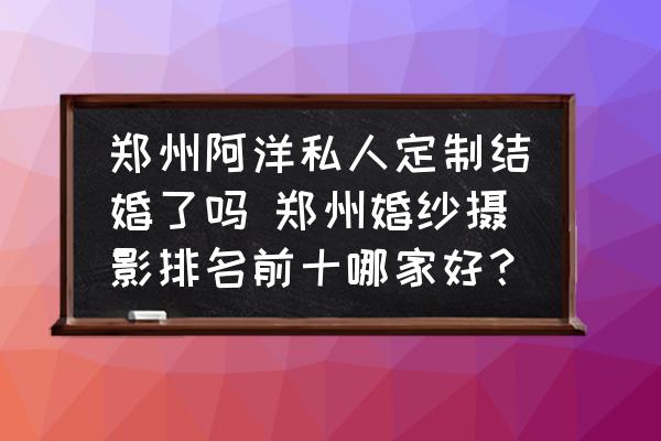 鄭州阿洋私人定制結(jié)婚了嗎 鄭州婚紗攝影排名前十哪家好？