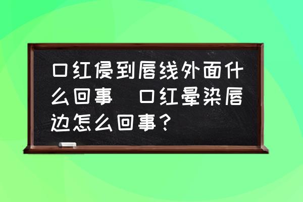 口紅侵到唇線外面什么回事(口紅暈染唇邊怎么回事？)