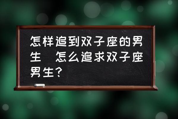 怎樣追到雙子座的男生(怎么追求雙子座男生？)