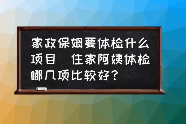 家政保姆要體檢什么項(xiàng)目(住家阿姨體檢哪幾項(xiàng)比較好？)