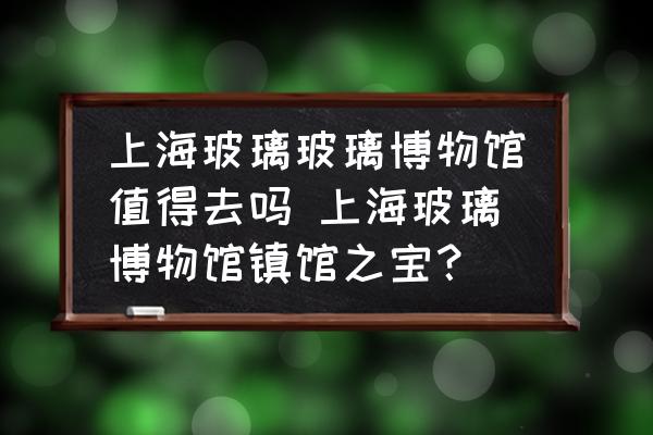 上海玻璃玻璃博物館值得去嗎 上海玻璃博物館鎮(zhèn)館之寶？