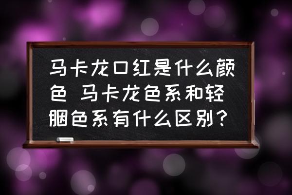 馬卡龍口紅是什么顏色 馬卡龍色系和輕胭色系有什么區(qū)別？